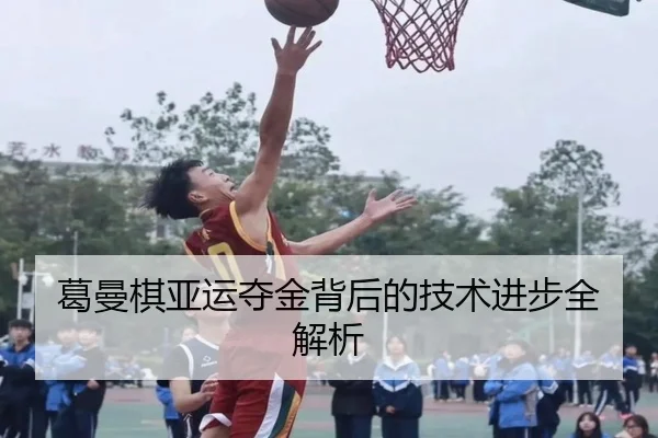 葛曼棋亚运夺金背后的技术进步全解析 - WUKONG SPORTS